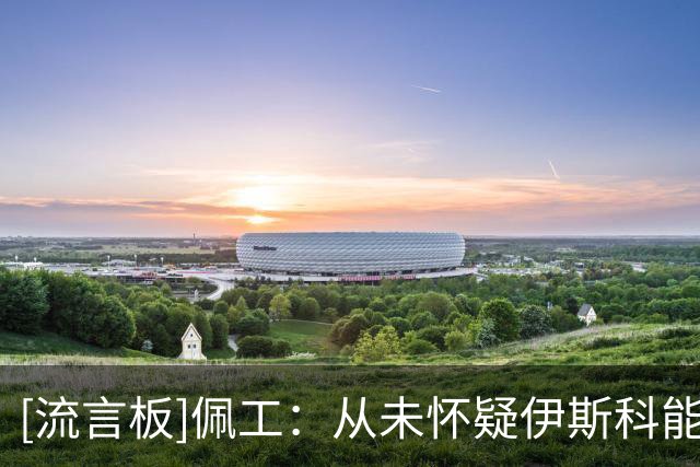 [流言板]佩工：从未怀疑伊斯科能重返巅峰，他天生就是顶级球星